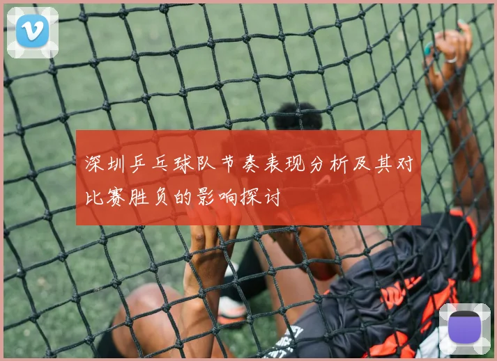 深圳乒乓球队节奏表现分析及其对比赛胜负的影响探讨