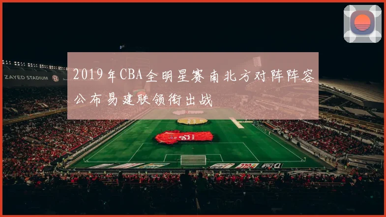 2019年CBA全明星赛南北方对阵阵容公布易建联领衔出战
