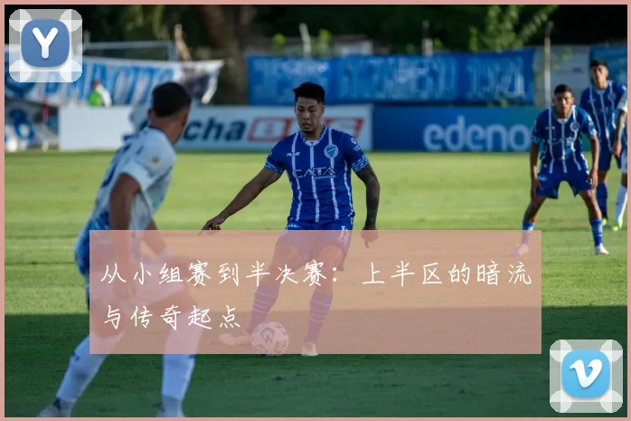 从小组赛到半决赛：上半区的暗流与传奇起点