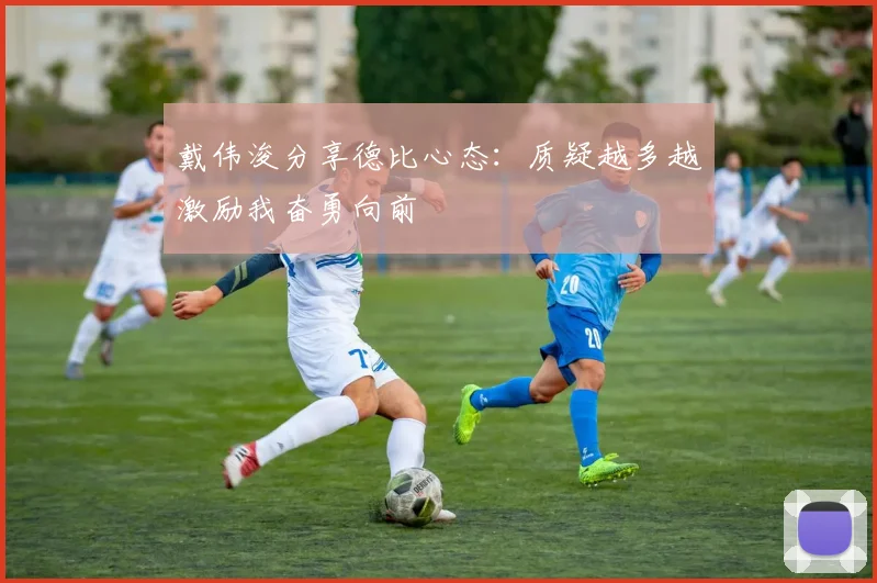 戴伟浚分享德比心态：质疑越多越激励我奋勇向前