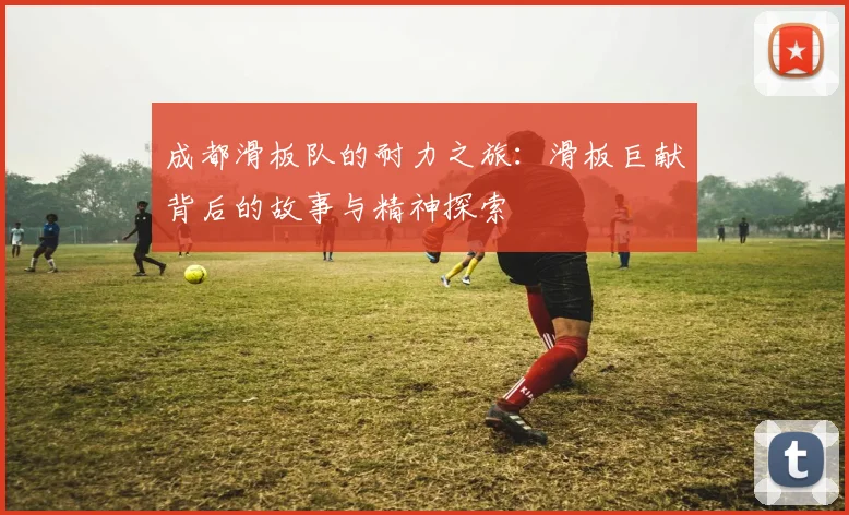 成都滑板队的耐力之旅：滑板巨献背后的故事与精神探索