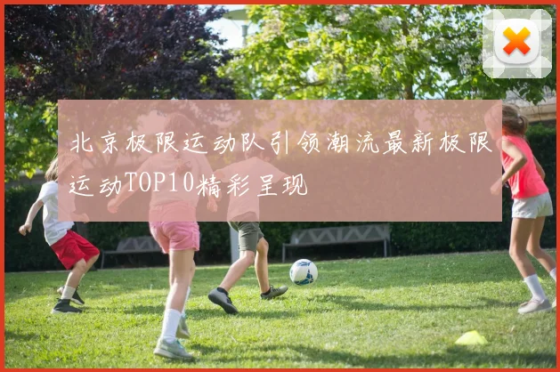 北京极限运动队引领潮流最新极限运动TOP10精彩呈现