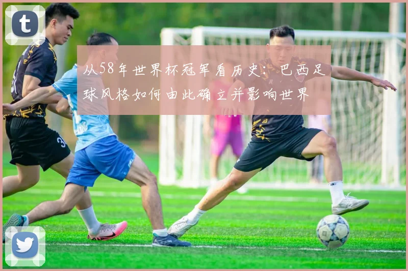 从58年世界杯冠军看历史：巴西足球风格如何由此确立并影响世界