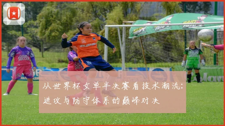 从世界杯女单半决赛看技术潮流：进攻与防守体系的巅峰对决